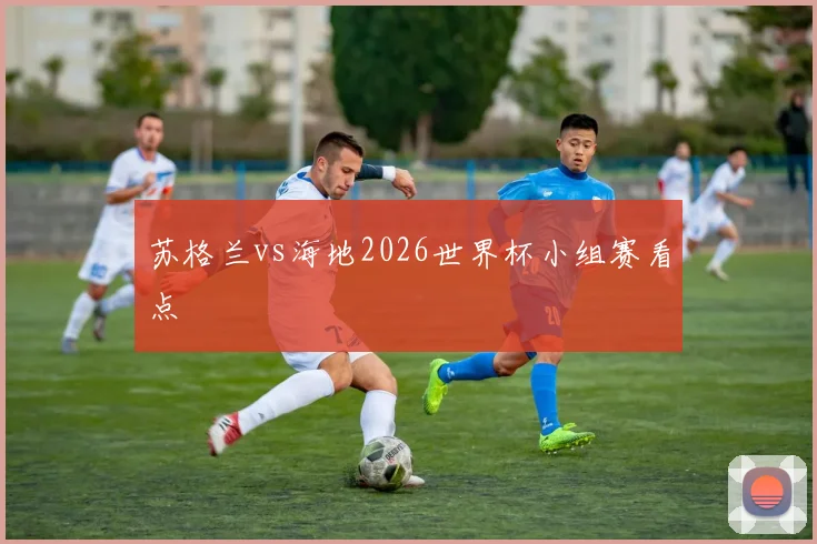 苏格兰vs海地2026世界杯小组赛看点