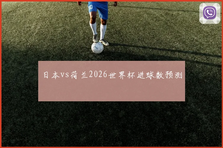 日本vs荷兰2026世界杯进球数预测
