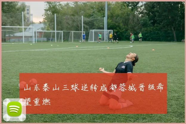 山东泰山三球逆转成都蓉城晋级希望重燃