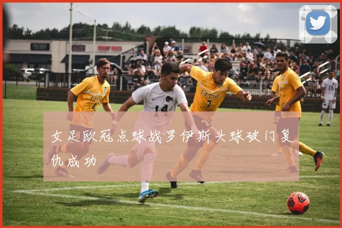 女足欧冠点球战罗伊斯头球破门复仇成功