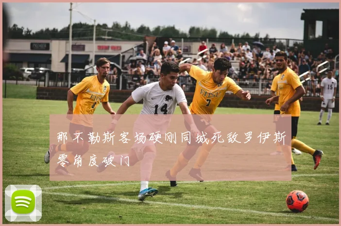 那不勒斯客场硬刚同城死敌罗伊斯零角度破门