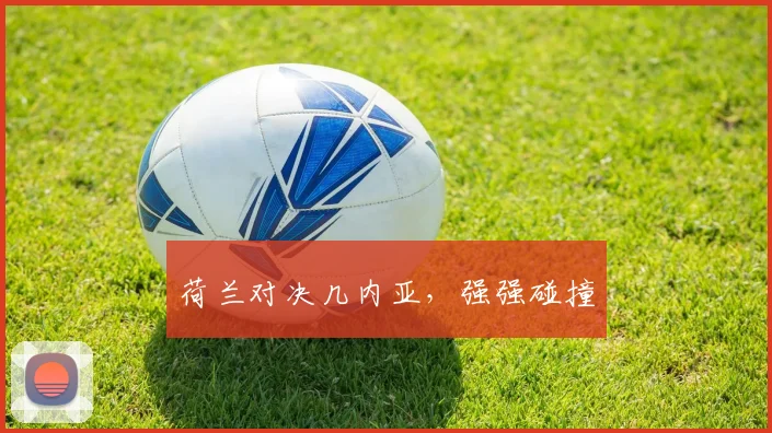 荷兰对决几内亚，强强碰撞
