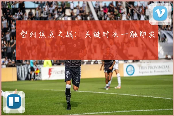 智利焦点之战：关键对决一触即发
