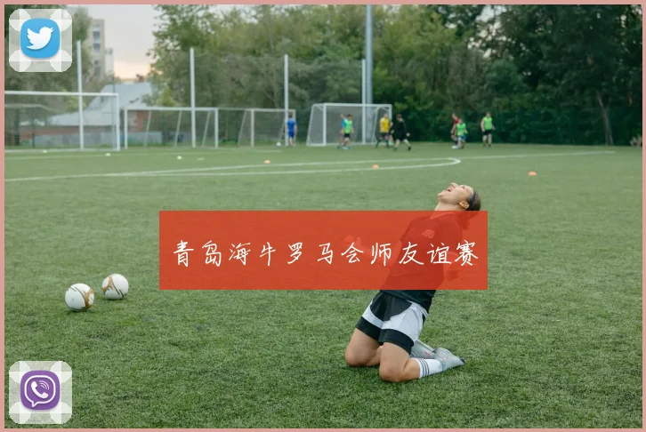 青岛海牛罗马会师友谊赛