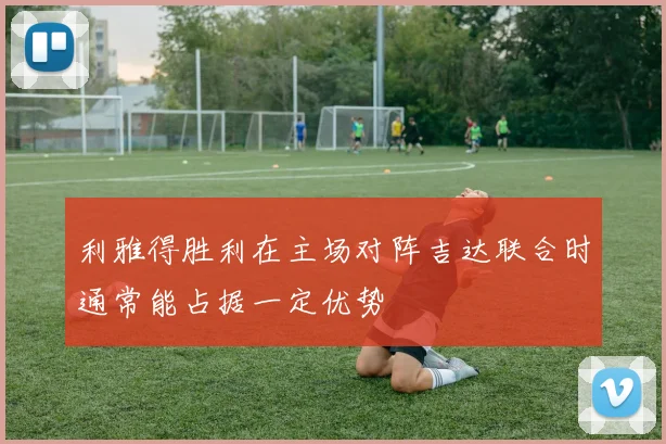 利雅得胜利在主场对阵吉达联合时通常能占据一定优势