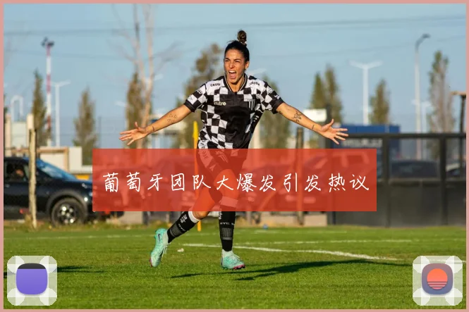 葡萄牙团队大爆发引发热议