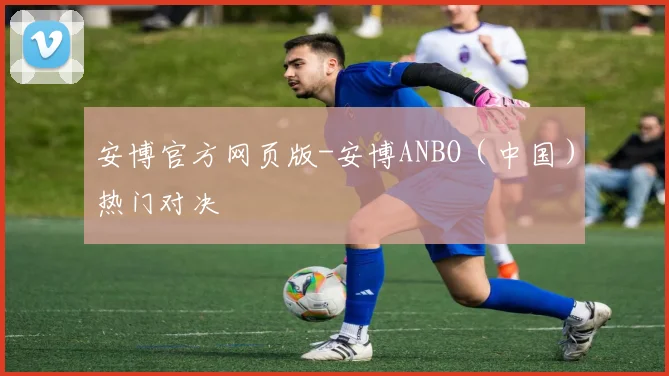 安博官方网页版-安博ANBO（中国）热门对决
