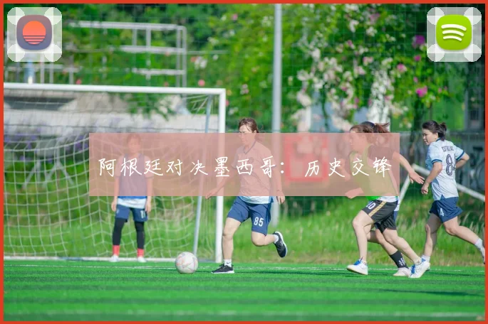 阿根廷对决墨西哥：历史交锋