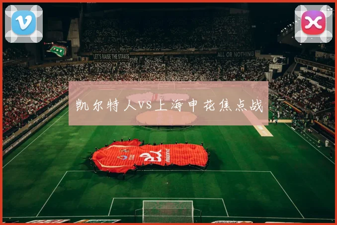 凯尔特人vs上海申花焦点战