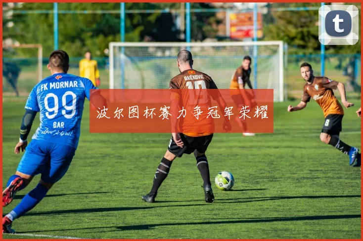 波尔图杯赛力争冠军荣耀