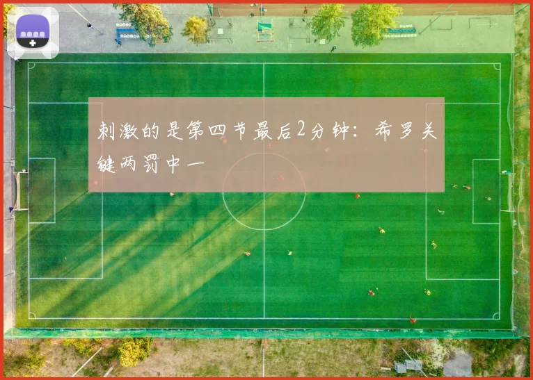 刺激的是第四节最后2分钟：希罗关键两罚中一