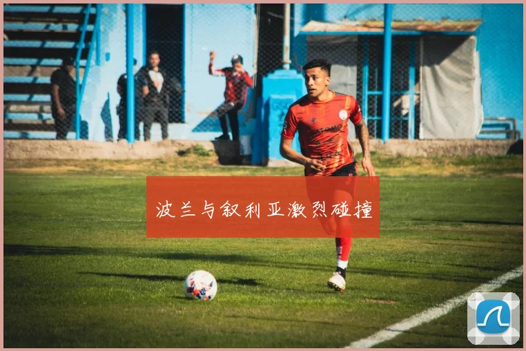 波兰与叙利亚激烈碰撞