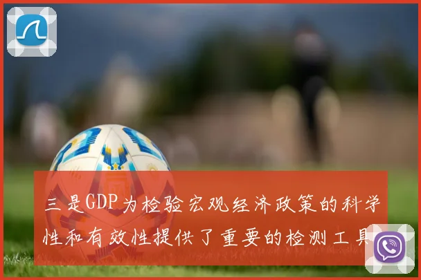 三是GDP为检验宏观经济政策的科学性和有效性提供了重要的检测工具