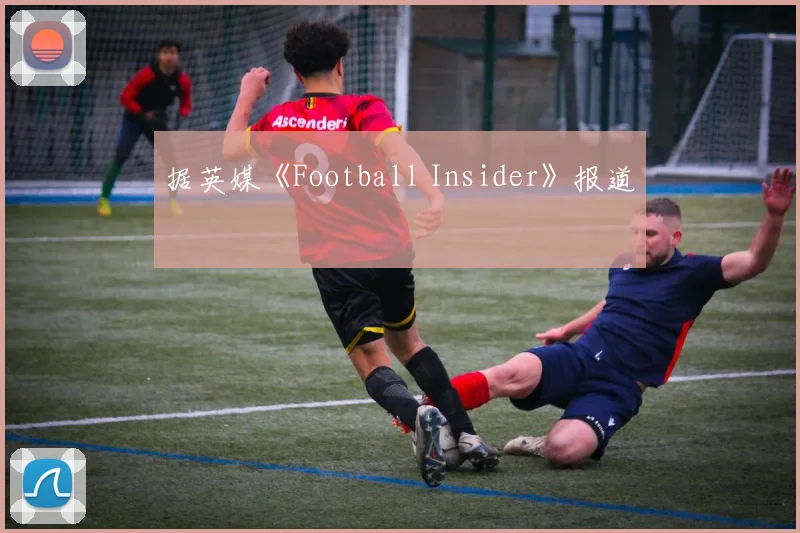 据英媒《Football Insider》报道