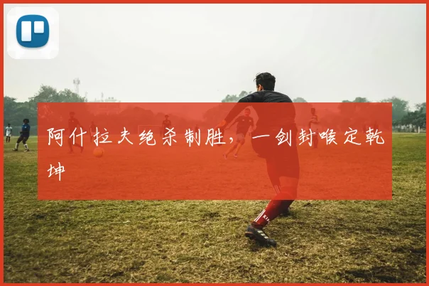 阿什拉夫绝杀制胜，一剑封喉定乾坤