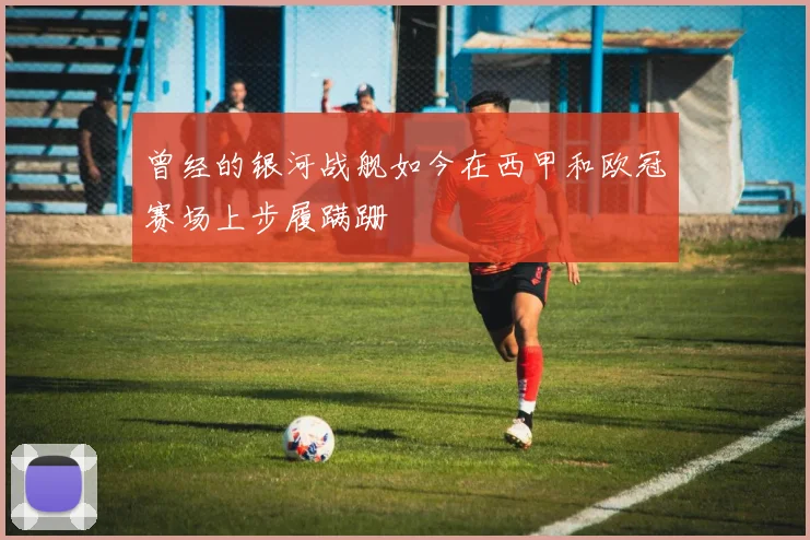 曾经的银河战舰如今在西甲和欧冠赛场上步履蹒跚