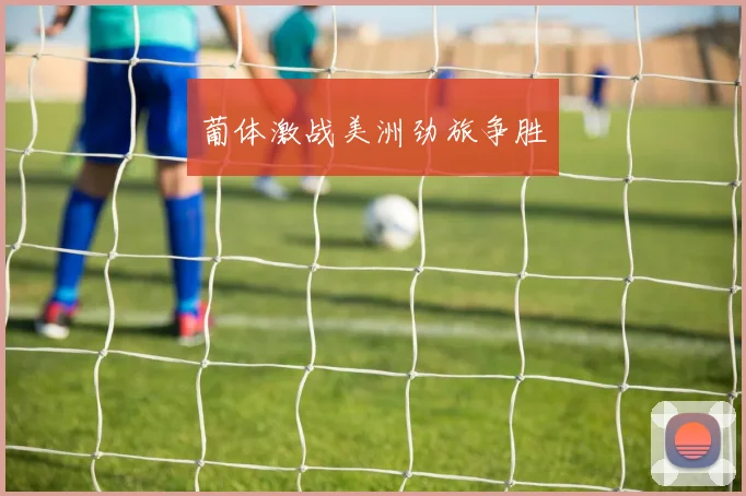 葡体激战美洲劲旅争胜