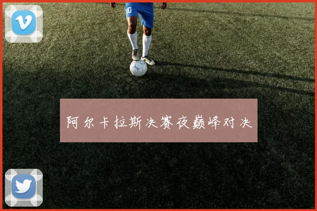 阿尔卡拉斯决赛夜巅峰对决