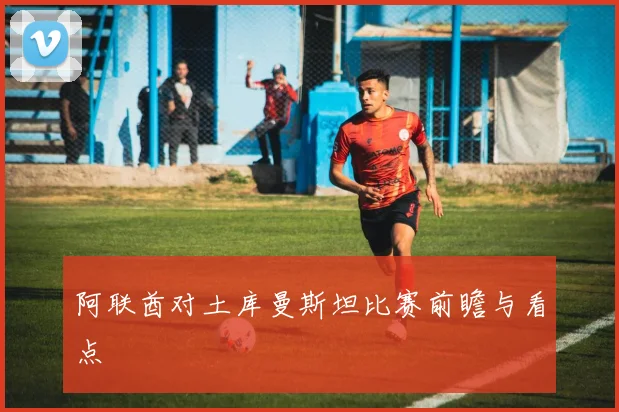阿联酋对土库曼斯坦比赛前瞻与看点