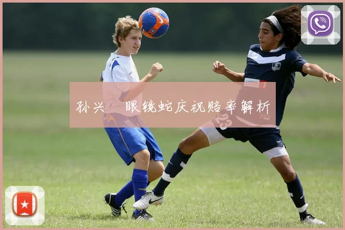 孙兴慜眼镜蛇庆祝赔率解析
