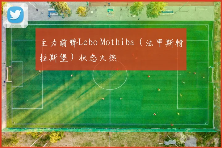 主力前锋Lebo Mothiba（法甲斯特拉斯堡）状态火热