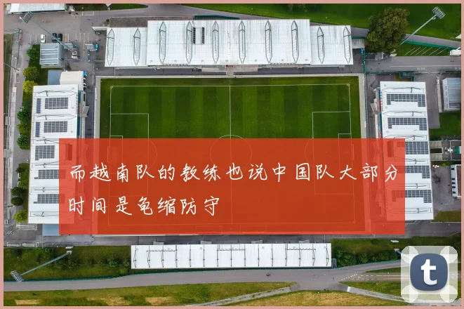 而越南队的教练也说中国队大部分时间是龟缩防守