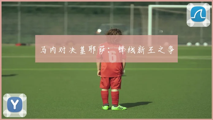 马内对决基耶萨：锋线新王之争