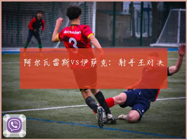 阿尔瓦雷斯vs伊萨克：射手王对决