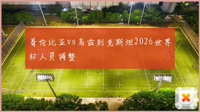 哥伦比亚vs乌兹别克斯坦2026世界杯人员调整