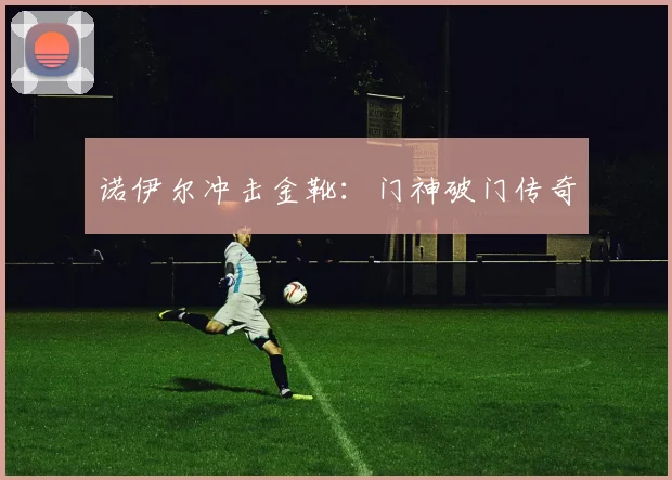 诺伊尔冲击金靴：门神破门传奇