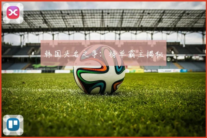 韩国头名之争：榜单霸主揭秘