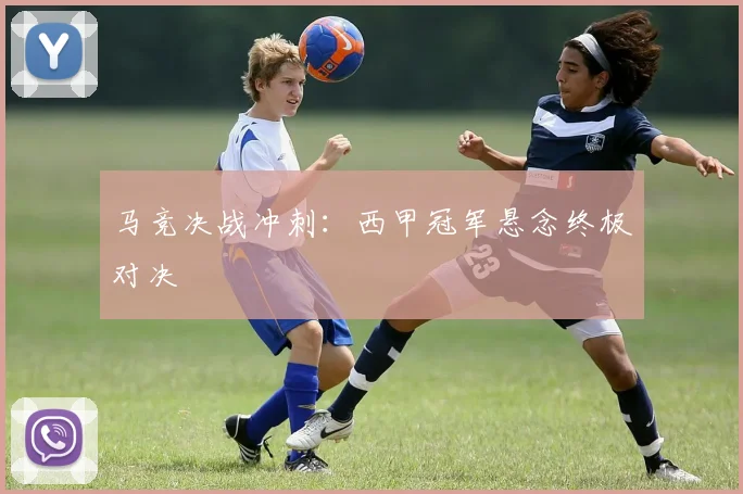 马竞决战冲刺：西甲冠军悬念终极对决