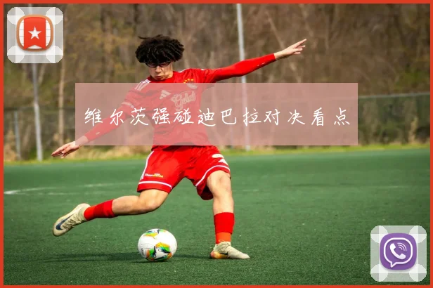 维尔茨强碰迪巴拉对决看点
