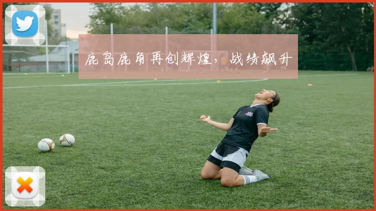 鹿岛鹿角再创辉煌，战绩飙升