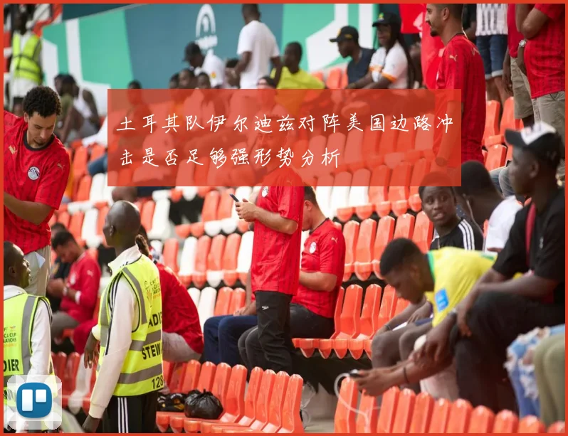 土耳其队伊尔迪兹对阵美国边路冲击是否足够强形势分析