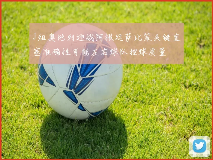 J组奥地利迎战阿根廷萨比策关键直塞准确性可能左右球队控球质量