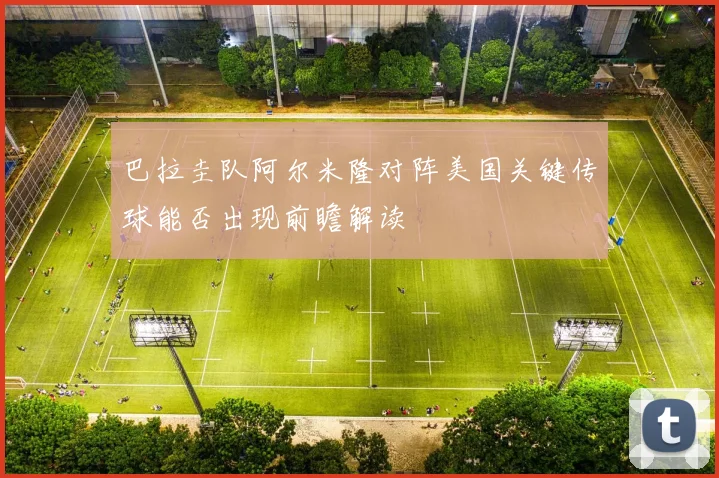 巴拉圭队阿尔米隆对阵美国关键传球能否出现前瞻解读
