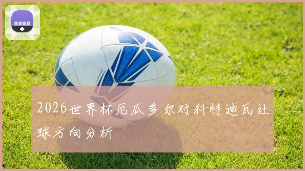 2026世界杯厄瓜多尔对科特迪瓦让球方向分析