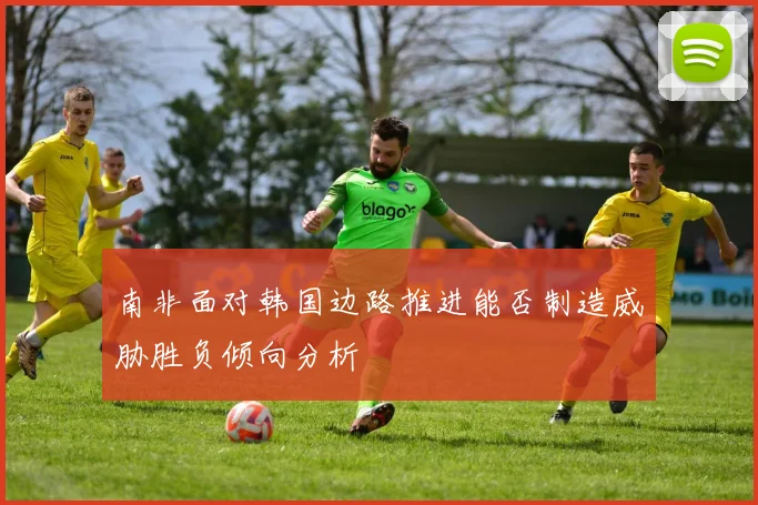 南非面对韩国边路推进能否制造威胁胜负倾向分析