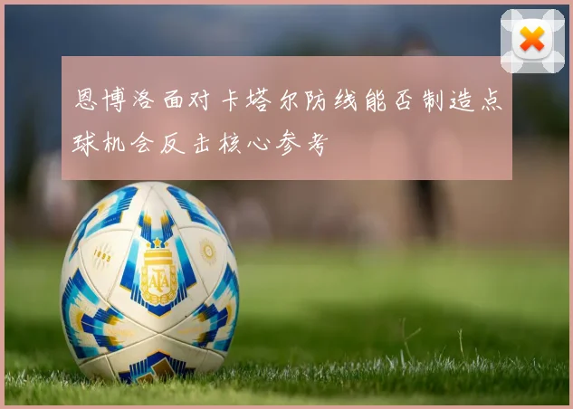 恩博洛面对卡塔尔防线能否制造点球机会反击核心参考
