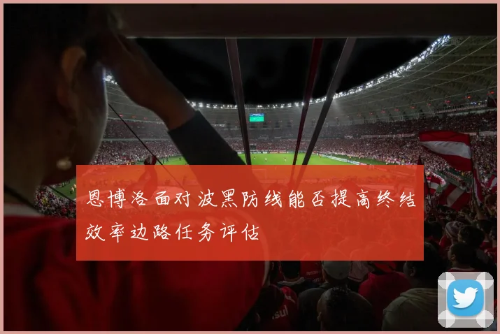 恩博洛面对波黑防线能否提高终结效率边路任务评估