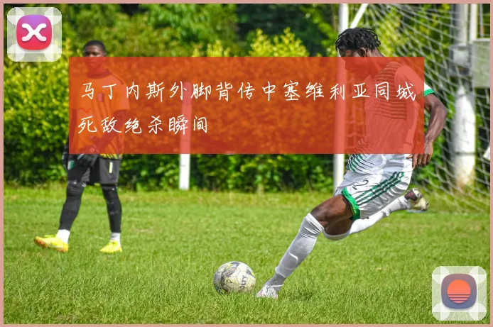 马丁内斯外脚背传中塞维利亚同城死敌绝杀瞬间
