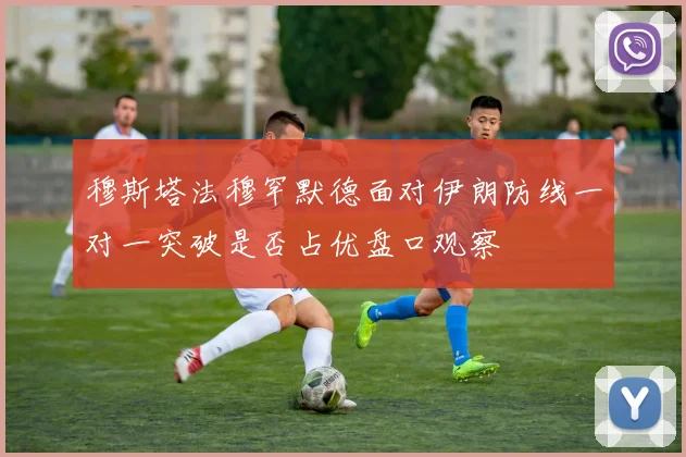 穆斯塔法穆罕默德面对伊朗防线一对一突破是否占优盘口观察