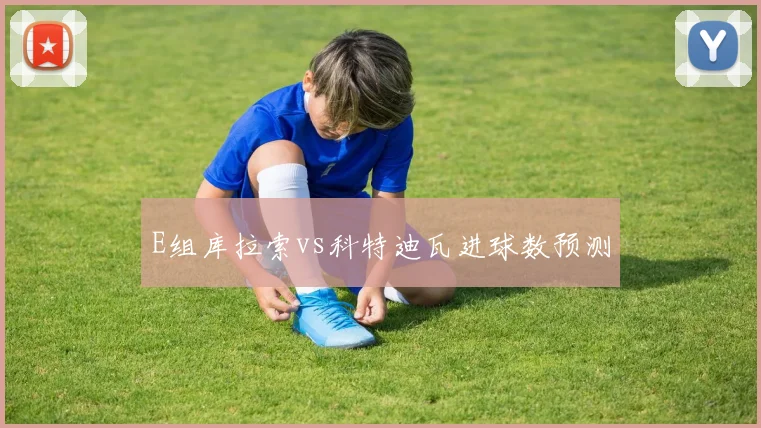 E组库拉索vs科特迪瓦进球数预测