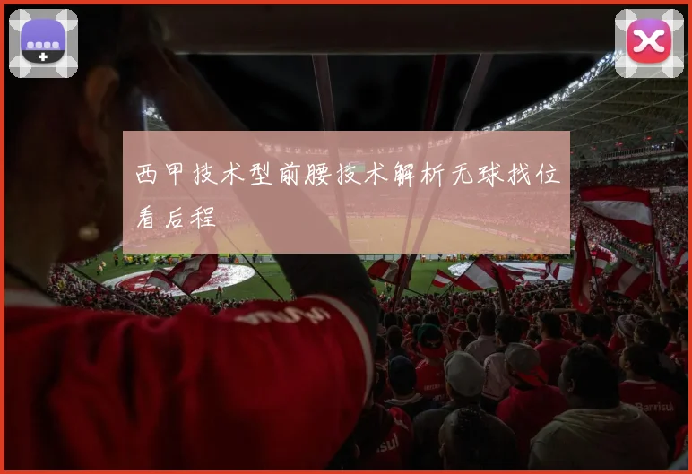西甲技术型前腰技术解析无球找位看后程
