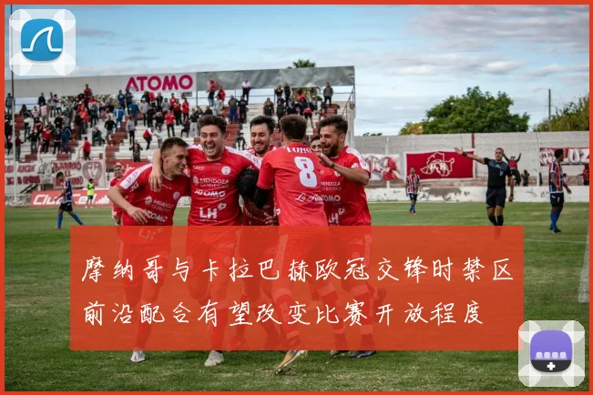 摩纳哥与卡拉巴赫欧冠交锋时禁区前沿配合有望改变比赛开放程度