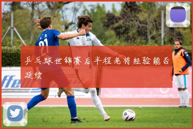 乒乓球世锦赛后半程老将经验能否延续