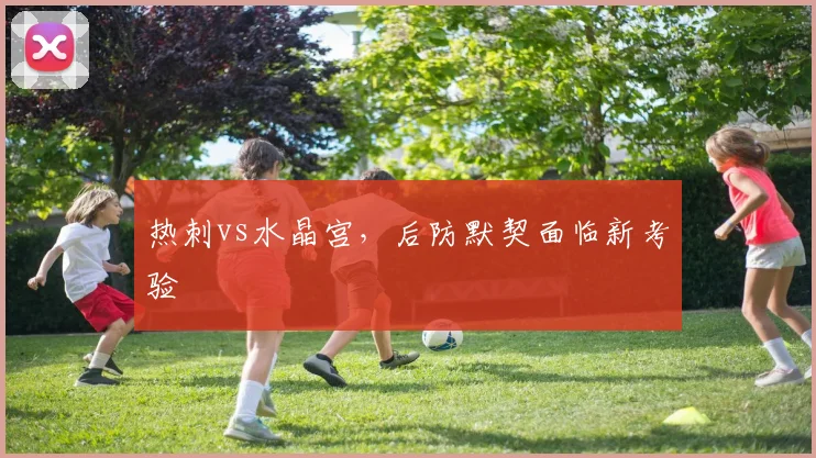 热刺vs水晶宫，后防默契面临新考验