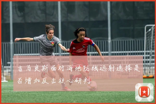 吉马良斯面对海地防线远射选择是否增加反击核心研判