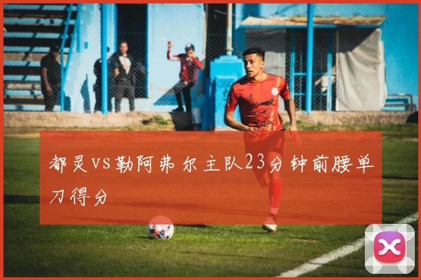 都灵vs勒阿弗尔主队23分钟前腰单刀得分